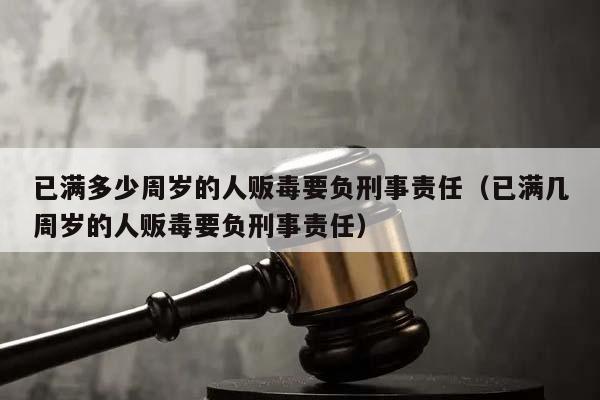 已满多少周岁的人贩毒要负刑事责任（已满几周岁的人贩毒要负刑事责任）