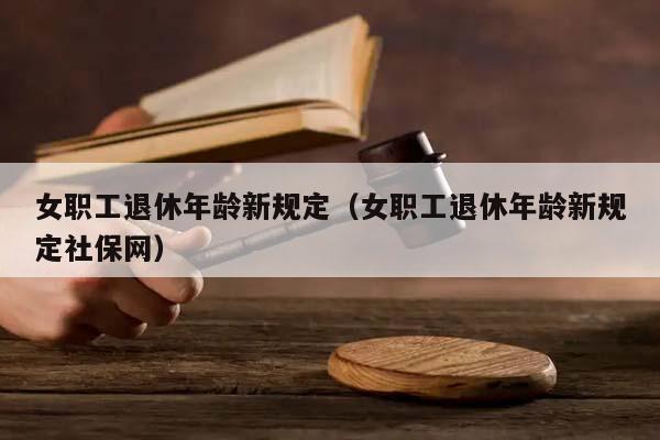 女职工退休年龄新规定（女职工退休年龄新规定社保网）