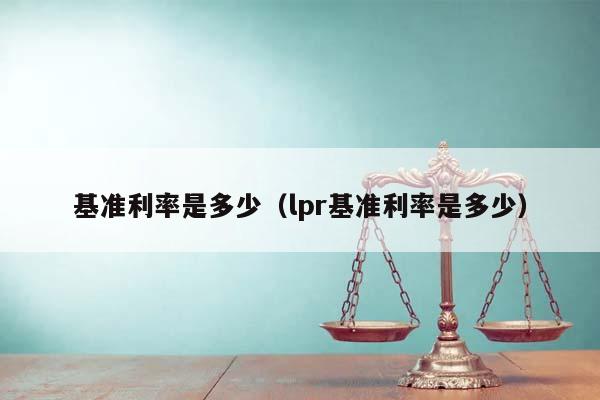 基准利率是多少（lpr基准利率是多少）