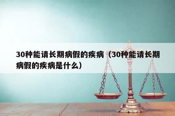 30种能请长期病假的疾病（30种能请长期病假的疾病是什么）