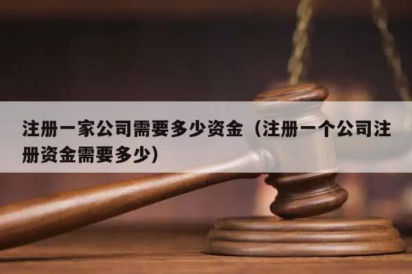 注册一家公司需要多少资金（注册一个公司注册资金需要多少）