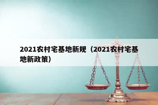 2021农村宅基地新规（2021农村宅基地新政策）