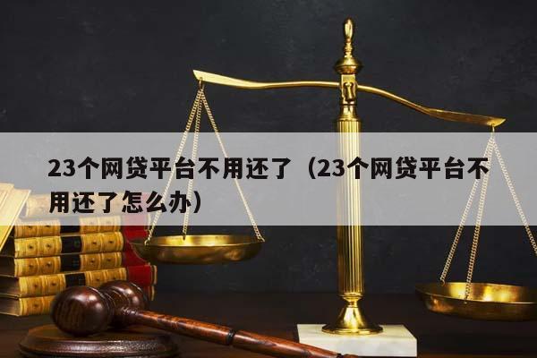 23个网贷平台不用还了（23个网贷平台不用还了怎么办）