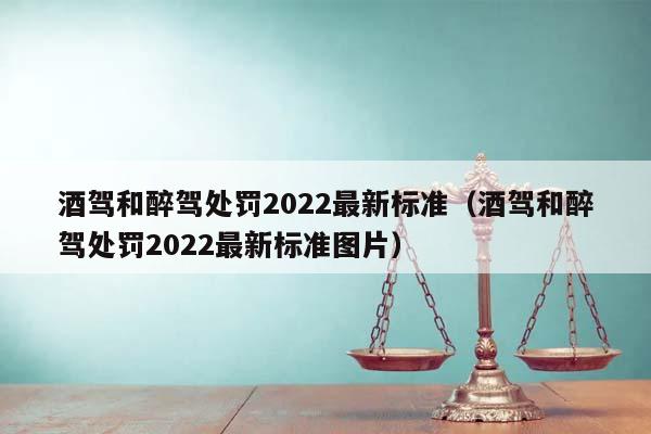 酒驾和醉驾处罚2022最新标准（酒驾和醉驾处罚2022最新标准图片）