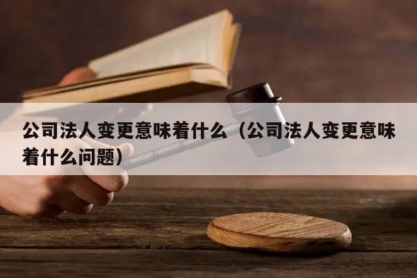 公司法人变更意味着什么（公司法人变更意味着什么问题）