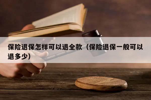保险退保怎样可以退全款（保险退保一般可以退多少）