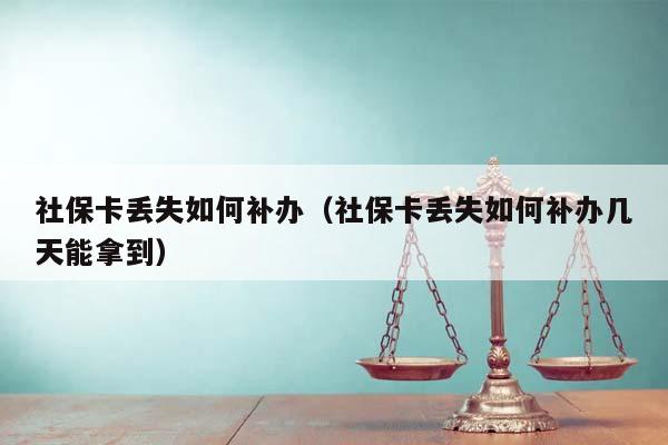 社保卡丢失如何补办（社保卡丢失如何补办几天能拿到）