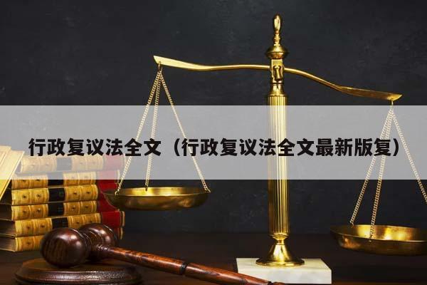 行政复议法全文（行政复议法全文最新版复）
