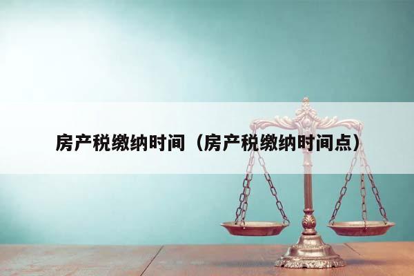 房产税缴纳时间（房产税缴纳时间点）