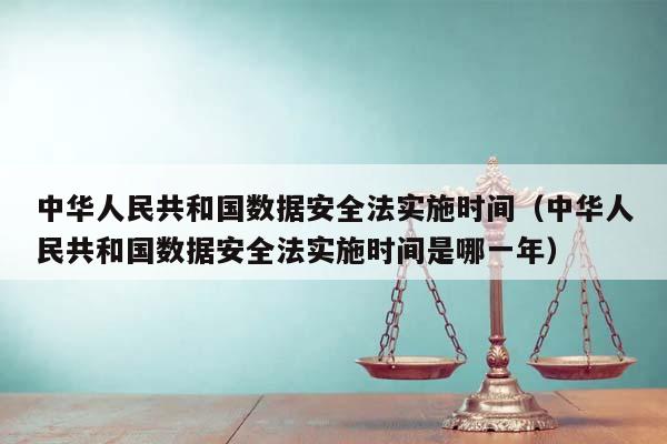 中华人民共和国数据安全法实施时间（中华人民共和国数据安全法实施时间是哪一年）