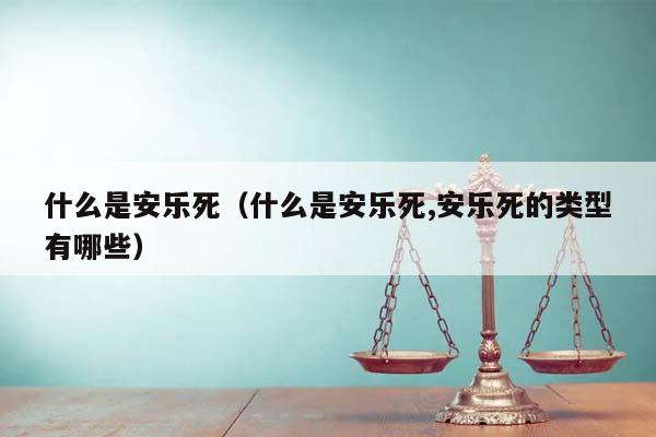 什么是安乐死（什么是安乐死,安乐死的类型有哪些）