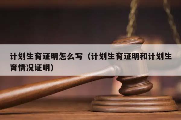 计划生育证明怎么写（计划生育证明和计划生育情况证明）