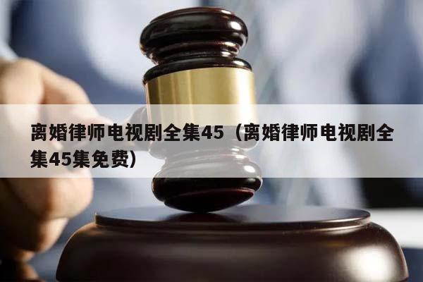 离婚律师电视剧全集45（离婚律师电视剧全集45集免费）