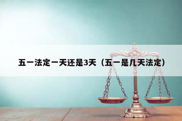 五一法定一天还是3天（五一是几天法定）