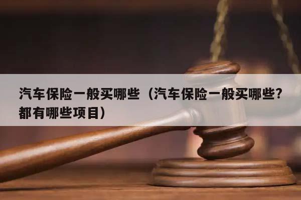 汽车保险一般买哪些（汽车保险一般买哪些?都有哪些项目）