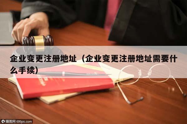 企业变更注册地址（企业变更注册地址需要什么手续）