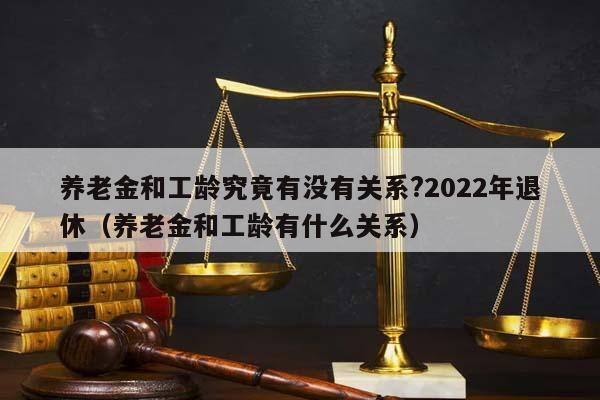 养老金和工龄究竟有没有关系?2022年退休（养老金和工龄有什么关系）