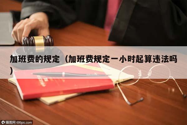 加班费的规定（加班费规定一小时起算违法吗）