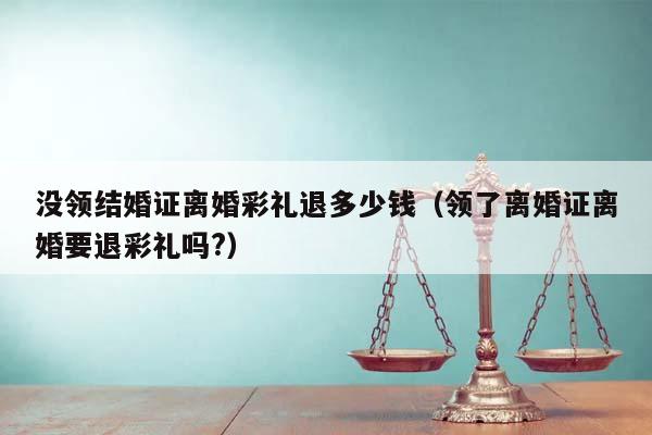 没领结婚证离婚彩礼退多少钱（领了离婚证离婚要退彩礼吗?）