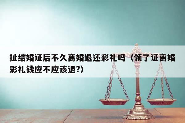 扯结婚证后不久离婚退还彩礼吗（领了证离婚彩礼钱应不应该退?）