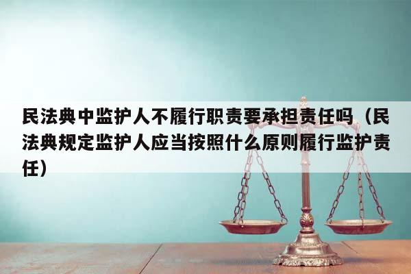 民法典中监护人不履行职责要承担责任吗（民法典规定监护人应当按照什么原则履行监护责任）