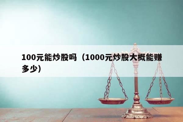 100元能炒股吗（1000元炒股大概能赚多少）