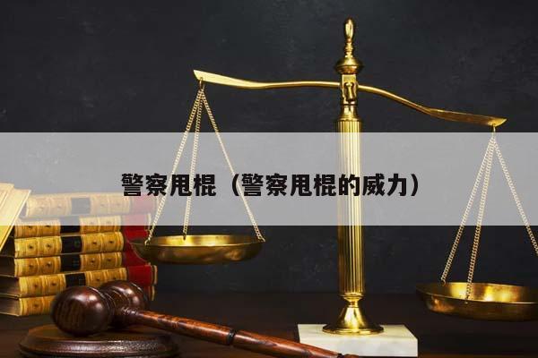 警察甩棍（警察甩棍的威力）