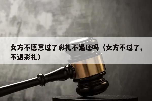 女方不愿意过了彩礼不退还吗（女方不过了,不退彩礼）