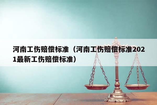 河南工伤赔偿标准（河南工伤赔偿标准2021最新工伤赔偿标准）