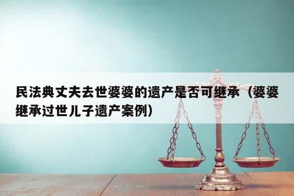 民法典丈夫去世婆婆的遗产是否可继承（婆婆继承过世儿子遗产案例）