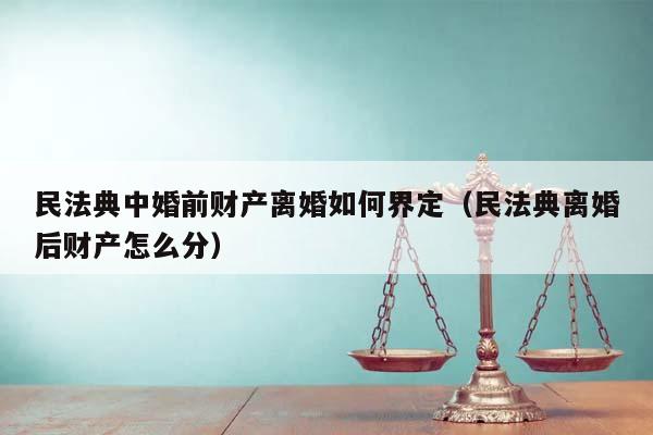 民法典中婚前财产离婚如何界定（民法典离婚后财产怎么分）
