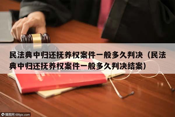 民法典中归还抚养权案件一般多久判决（民法典中归还抚养权案件一般多久判决结案）