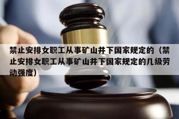 禁止安排女职工从事矿山井下国家规定的（禁止安排女职工从事矿山井下国家规定的几级劳动强度）