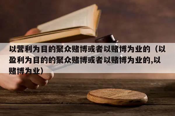 以营利为目的聚众赌博或者以赌博为业的（以盈利为目的的聚众赌博或者以赌博为业的,以赌博为业）