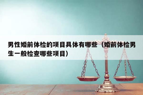 男性婚前体检的项目具体有哪些(婚前体检男生一般检查哪些项目)