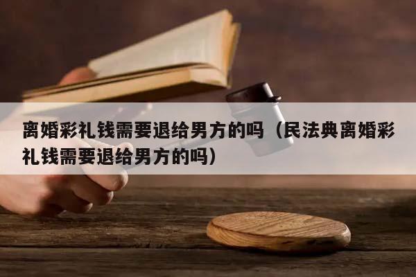 离婚彩礼钱需要退给男方的吗（民法典离婚彩礼钱需要退给男方的吗）