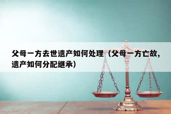 父母一方去世遗产如何处理（父母一方亡故,遗产如何分配继承）