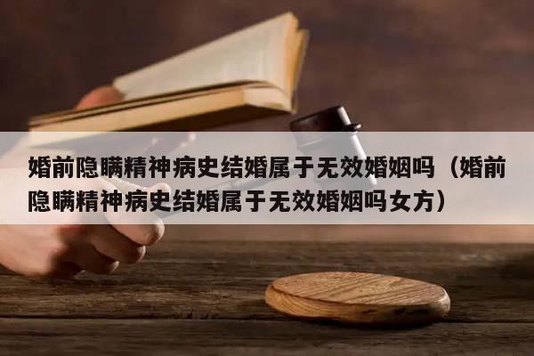 婚前隐瞒精神病史结婚属于无效婚姻吗（婚前隐瞒精神病史结婚属于无效婚姻吗女方）
