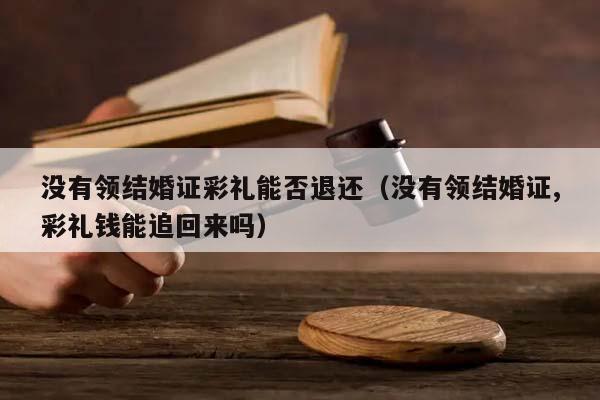 没有领结婚证彩礼能否退还（没有领结婚证,彩礼钱能追回来吗）