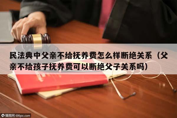 民法典中父亲不给抚养费怎么样断绝关系（父亲不给孩子抚养费可以断绝父子关系吗）