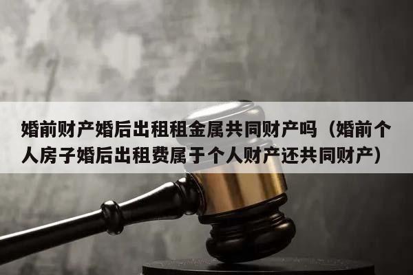 婚前财产婚后出租租金属共同财产吗（婚前个人房子婚后出租费属于个人财产还共同财产）