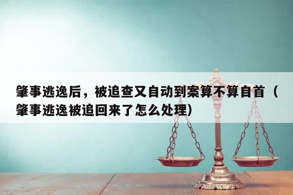 肇事逃逸后，被追查又自动到案算不算自首（肇事逃逸被追回来了怎么处理）