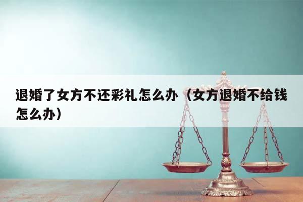 退婚了女方不还彩礼怎么办（女方退婚不给钱怎么办）