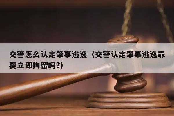 交警怎么认定肇事逃逸（交警认定肇事逃逸罪要立即拘留吗?）