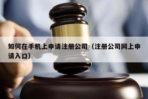 如何在手机上申请注册公司（注册公司网上申请入口）