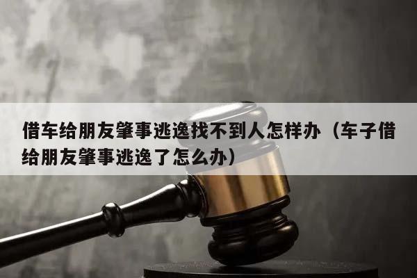 借车给朋友肇事逃逸找不到人怎样办（车子借给朋友肇事逃逸了怎么办）