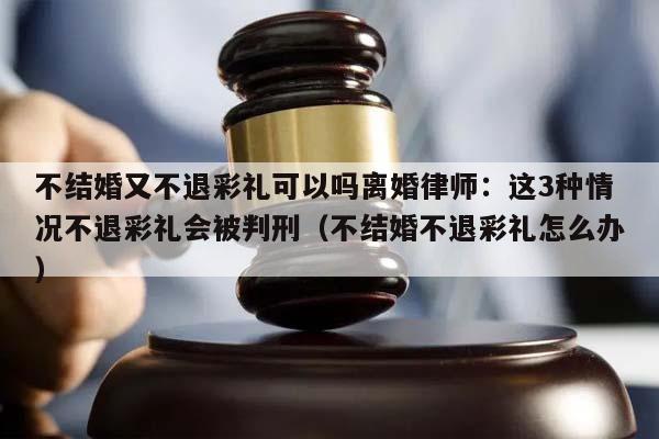 不结婚又不退彩礼可以吗离婚律师：这3种情况不退彩礼会被判刑（不结婚不退彩礼怎么办）
