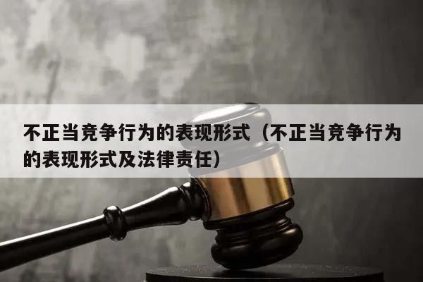 不正当竞争行为的表现形式（不正当竞争行为的表现形式及法律责任）