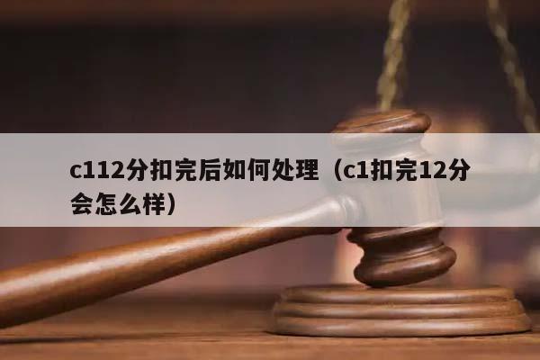 c112分扣完后如何处理（c1扣完12分会怎么样）
