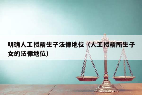 明确人工授精生子法律地位（人工授精所生子女的法律地位）